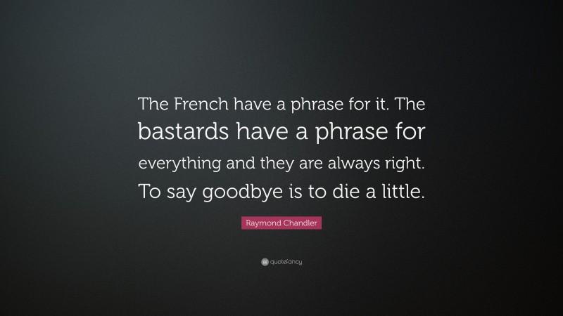 Raymond Chandler Quote: “The French have a phrase for it. The bastards have a phrase for everything and they are always right. To say goodbye is to die a little.”