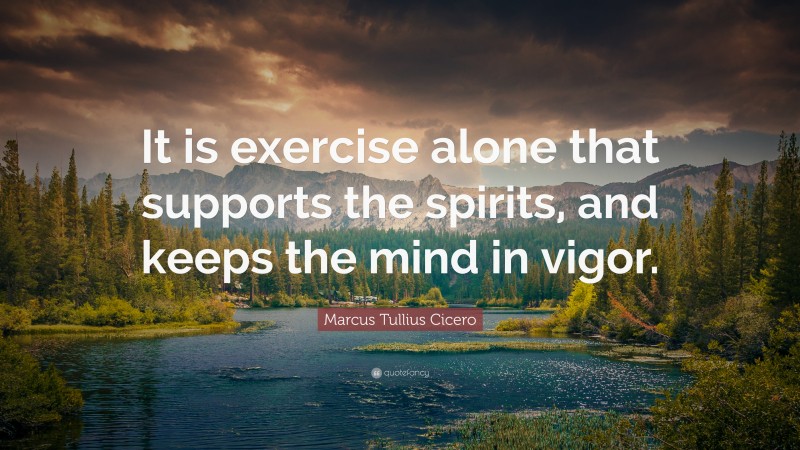 Marcus Tullius Cicero Quote: “It is exercise alone that supports the spirits, and keeps the mind in vigor.”