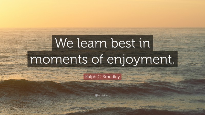 Ralph C. Smedley Quote: “We learn best in moments of enjoyment.”