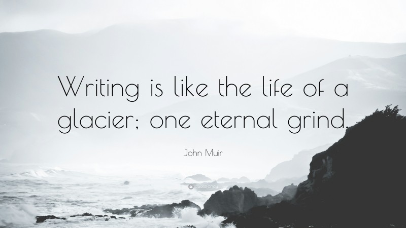 John Muir Quote: “Writing is like the life of a glacier; one eternal grind.”