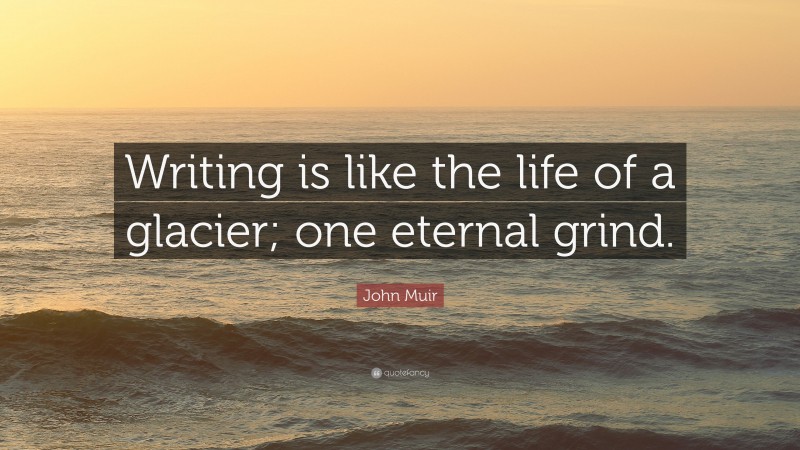 John Muir Quote: “Writing is like the life of a glacier; one eternal grind.”