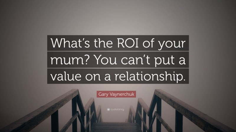 Gary Vaynerchuk Quote: “What’s the ROI of your mum? You can’t put a value on a relationship.”