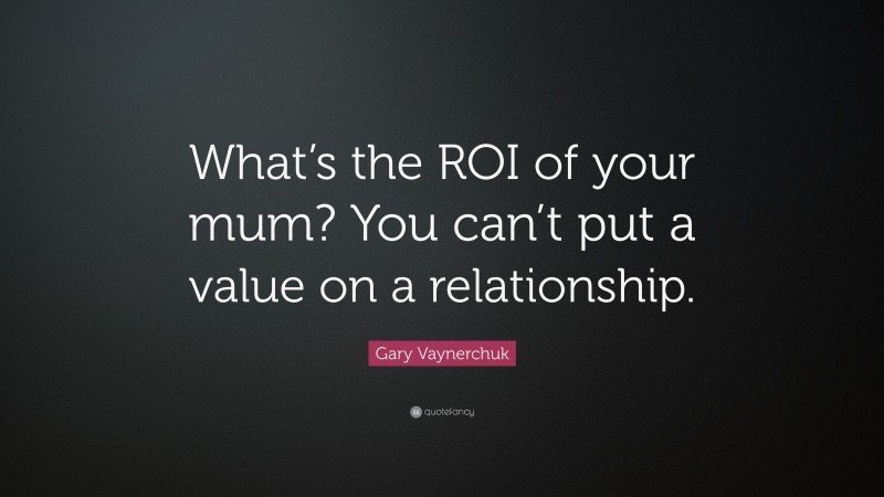 Gary Vaynerchuk Quote: “What’s the ROI of your mum? You can’t put a value on a relationship.”