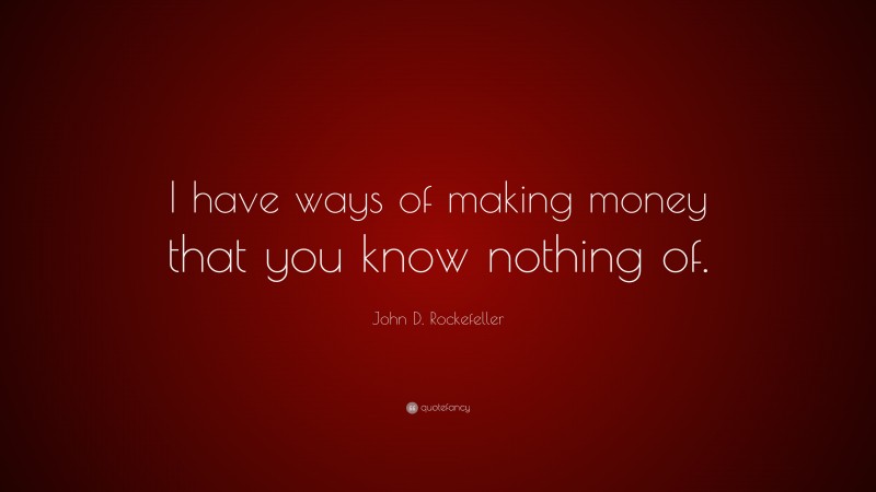 John D. Rockefeller Quote: “I have ways of making money that you know nothing of.”