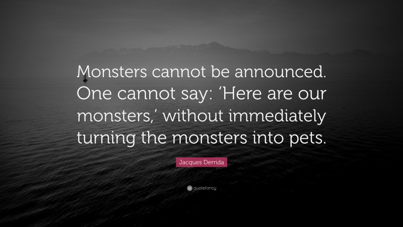 Jacques Derrida Quote: “Monsters cannot be announced. One cannot say: ‘Here are our monsters,’ without immediately turning the monsters into pets.”