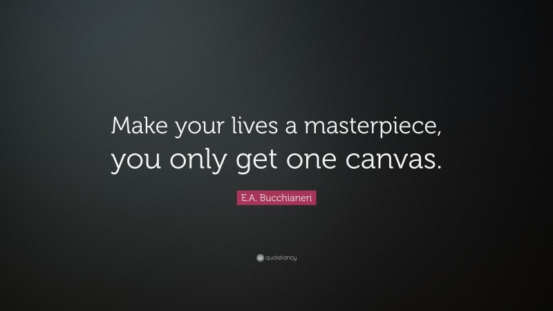 E.A. Bucchianeri Quote: “Make your lives a masterpiece, you only get one canvas.”