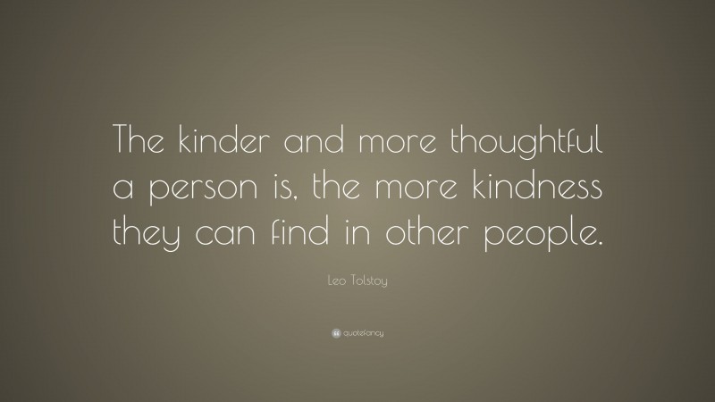Leo Tolstoy Quote: “The kinder and more thoughtful a person is, the more kindness they can find in other people.”