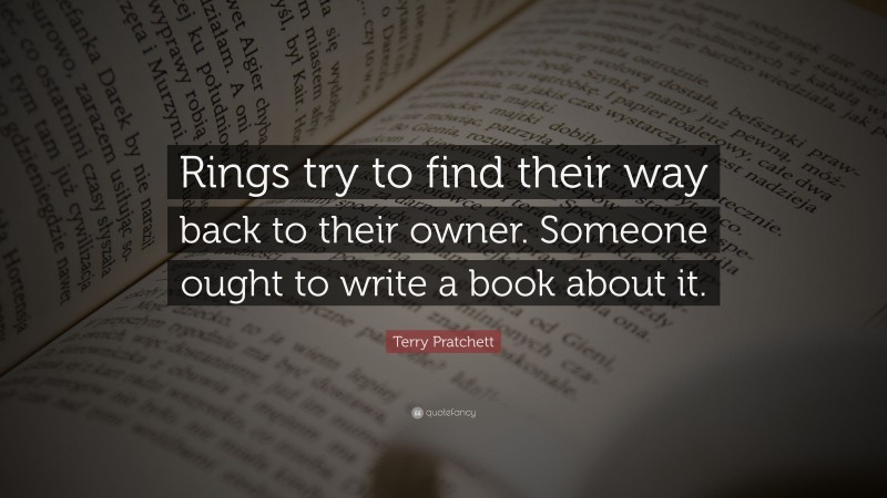Terry Pratchett Quote: “Rings try to find their way back to their owner. Someone ought to write a book about it.”