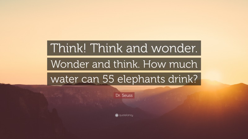 Dr. Seuss Quote: “Think! Think and wonder. Wonder and think. How much water can 55 elephants drink?”