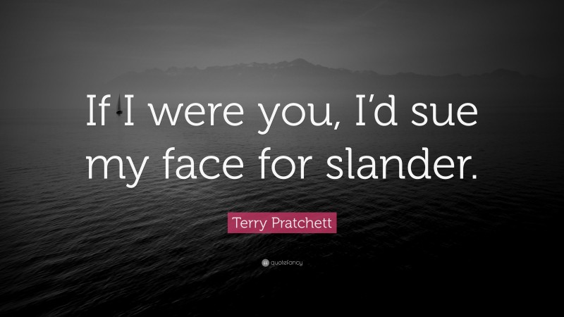 Terry Pratchett Quote: “If I were you, I’d sue my face for slander.”
