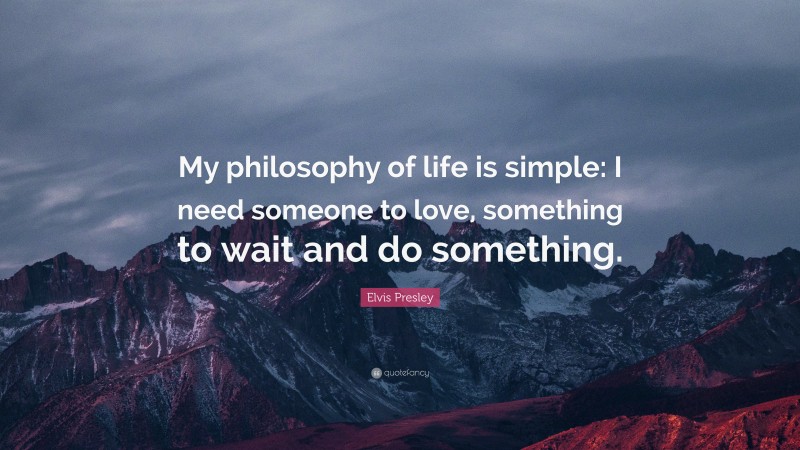 Elvis Presley Quote: “My philosophy of life is simple: I need someone to love, something to wait and do something.”