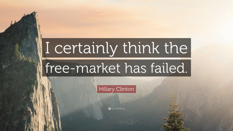 Hillary Clinton Quote: “I certainly think the free-market has failed.”
