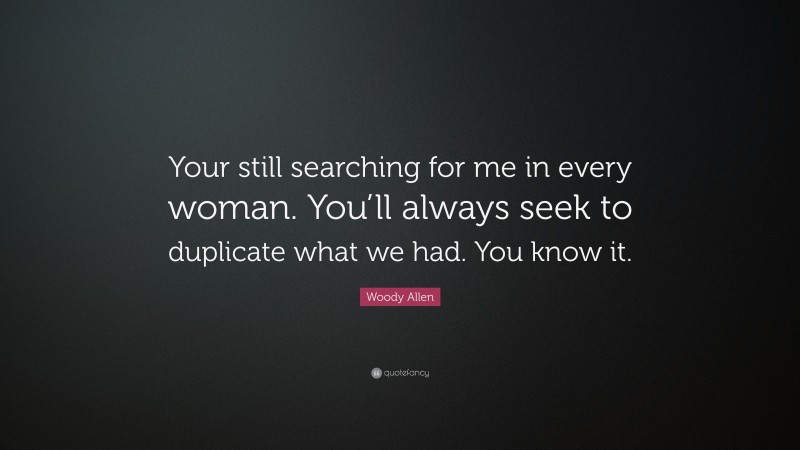 Woody Allen Quote: “Your still searching for me in every woman. You’ll always seek to duplicate what we had. You know it.”