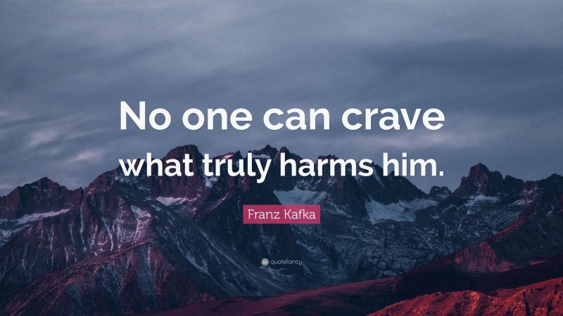 Franz Kafka Quote: “No one can crave what truly harms him.”