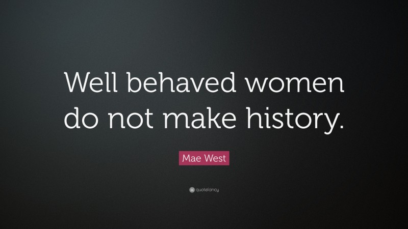 Mae West Quote: “Well behaved women do not make history.”