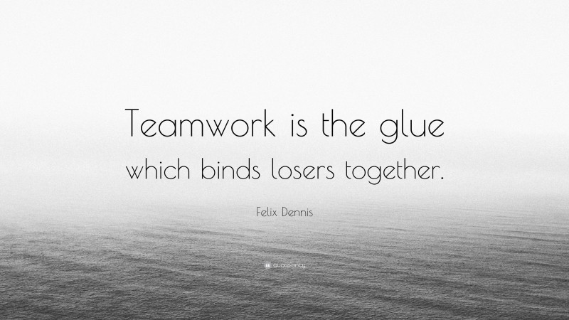 Felix Dennis Quote: “Teamwork is the glue which binds losers together.”