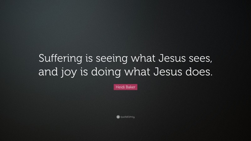 Heidi Baker Quote: “Suffering is seeing what Jesus sees, and joy is doing what Jesus does.”