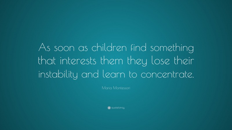 Maria Montessori Quote: “As soon as children find something that interests them they lose their instability and learn to concentrate.”