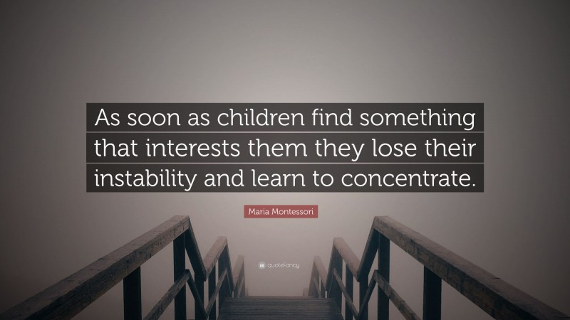 Maria Montessori Quote: “As soon as children find something that interests them they lose their instability and learn to concentrate.”