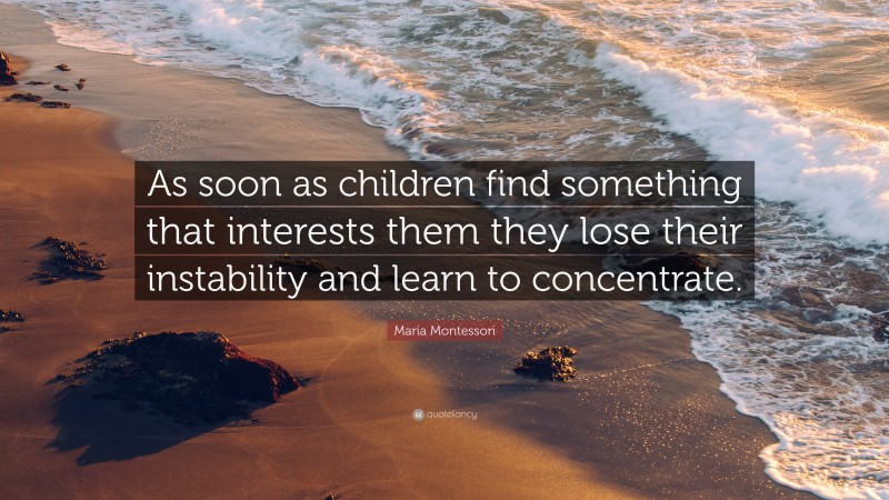 Maria Montessori Quote: “As soon as children find something that interests them they lose their instability and learn to concentrate.”