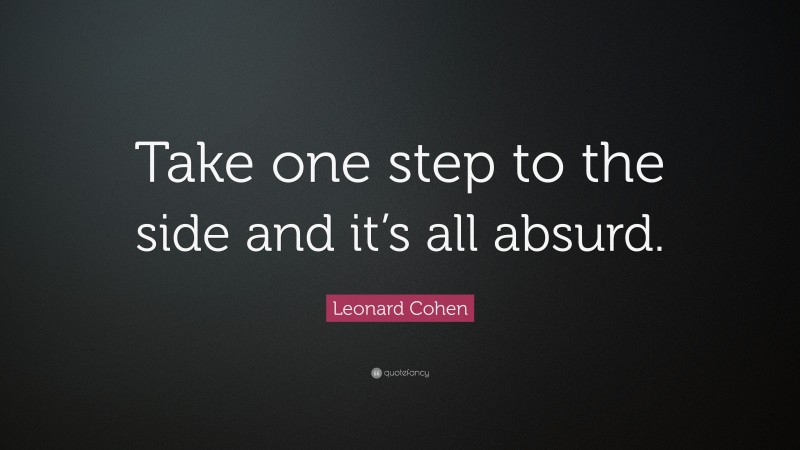 Leonard Cohen Quote: “Take one step to the side and it’s all absurd.”