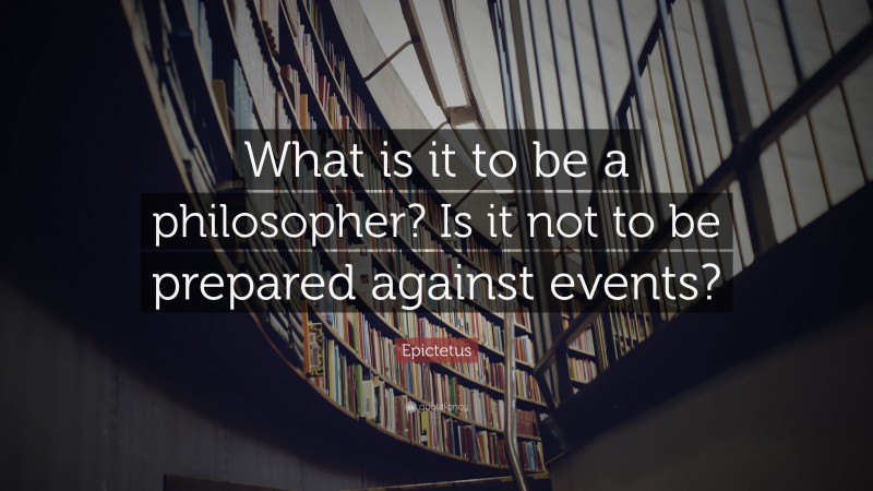 Epictetus Quote: “What is it to be a philosopher? Is it not to be prepared against events?”