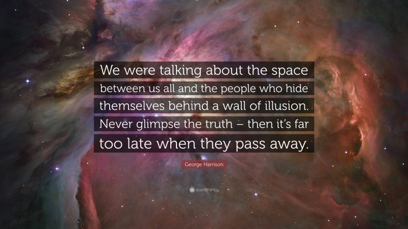 George Harrison Quote: “We were talking about the space between us all and the people who hide themselves behind a wall of illusion. Never glimpse the truth – then it’s far too late when they pass away.”