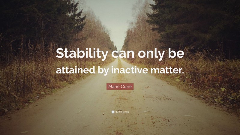 Marie Curie Quote: “Stability can only be attained by inactive matter.”