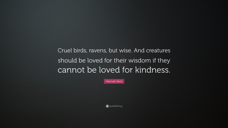 Hannah Kent Quote: “Cruel birds, ravens, but wise. And creatures should be loved for their wisdom if they cannot be loved for kindness.”