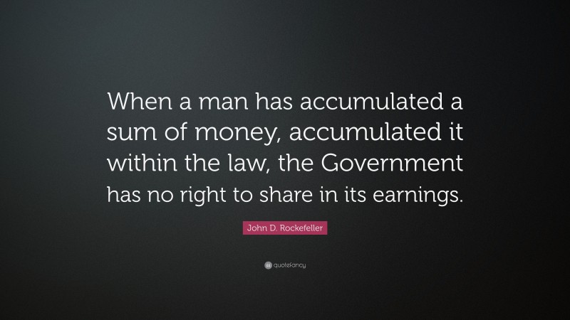 John D. Rockefeller Quote: “When a man has accumulated a sum of money, accumulated it within the law, the Government has no right to share in its earnings.”