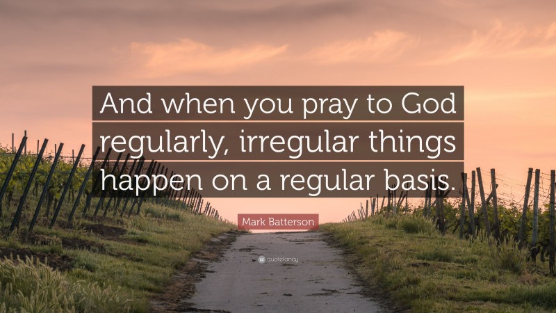 Mark Batterson Quote: “And when you pray to God regularly, irregular things happen on a regular basis.”