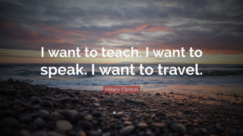 Hillary Clinton Quote: “I want to teach. I want to speak. I want to travel.”