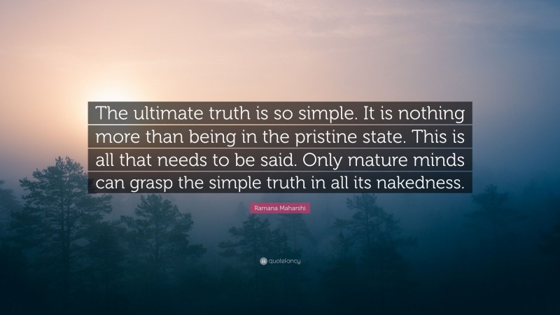 Ramana Maharshi Quote: “The ultimate truth is so simple. It is nothing more than being in the pristine state. This is all that needs to be said. Only mature minds can grasp the simple truth in all its nakedness.”