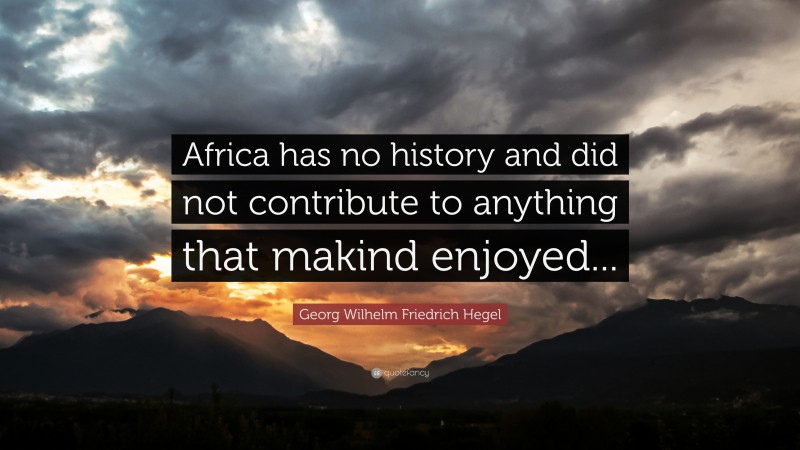 Georg Wilhelm Friedrich Hegel Quote: “Africa has no history and did not contribute to anything that makind enjoyed...”