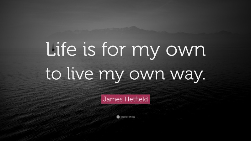 James Hetfield Quote: “Life is for my own to live my own way.”