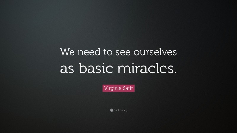 Virginia Satir Quote: “We need to see ourselves as basic miracles.”