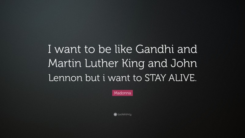Madonna Quote: “I want to be like Gandhi and Martin Luther King and John Lennon but i want to STAY ALIVE.”