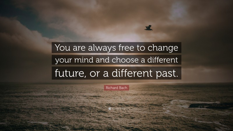 Richard Bach Quote: “You are always free to change your mind and choose a different future, or a different past.”