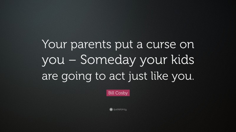 Bill Cosby Quote: “Your parents put a curse on you – Someday your kids are going to act just like you.”