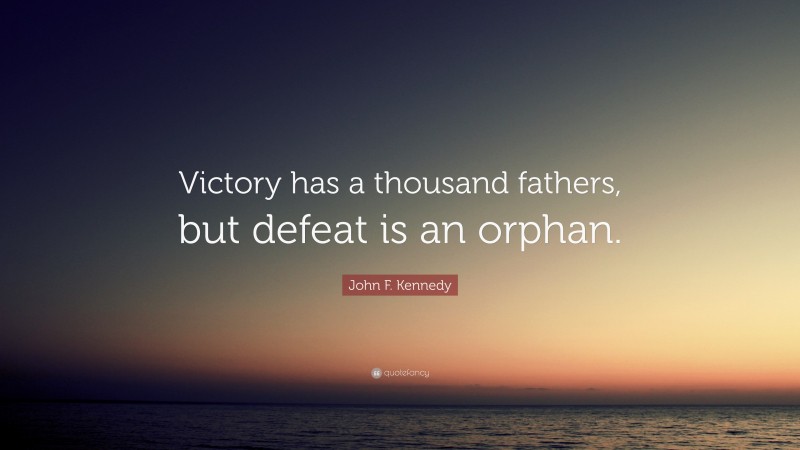 John F. Kennedy Quote: “Victory has a thousand fathers, but defeat is an orphan.”