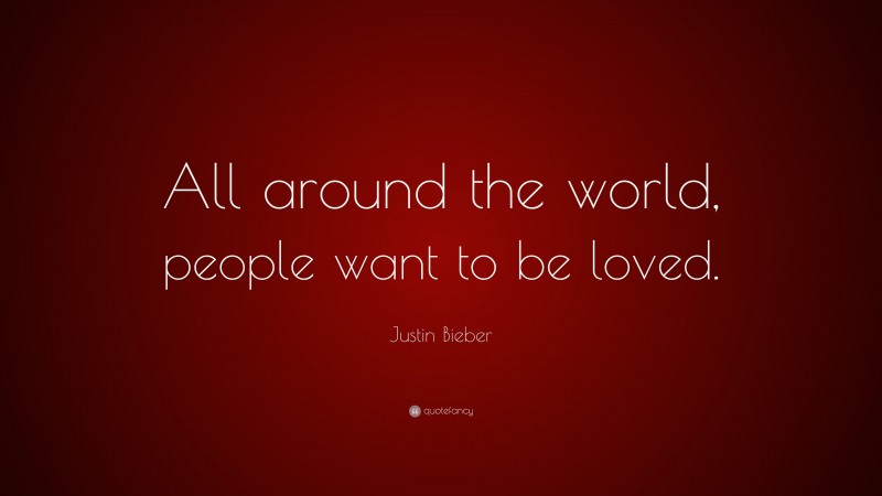 Justin Bieber Quote: “All around the world, people want to be loved.”