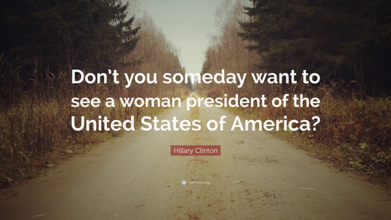 Hillary Clinton Quote: “Don’t you someday want to see a woman president of the United States of America?”