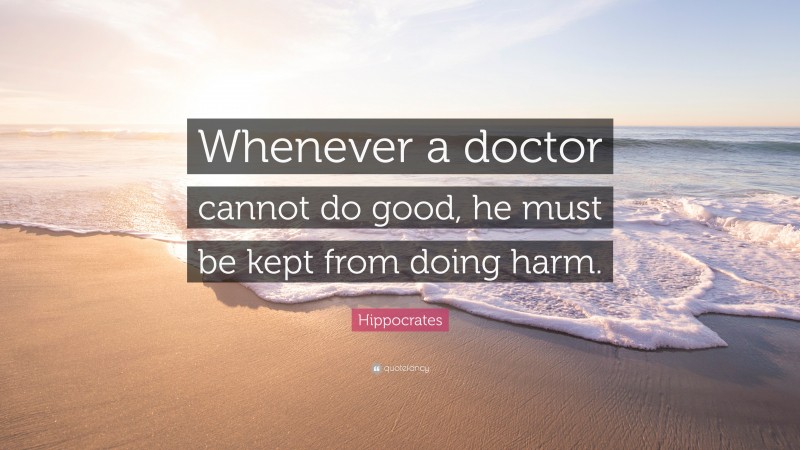 Hippocrates Quote: “Whenever a doctor cannot do good, he must be kept from doing harm.”