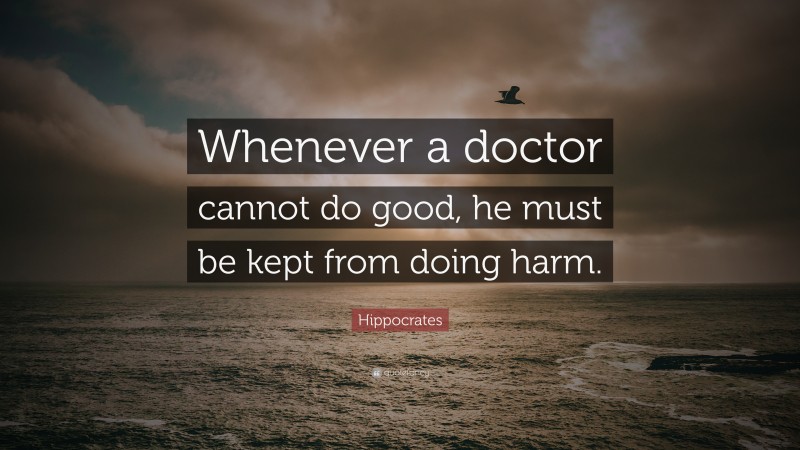 Hippocrates Quote: “Whenever a doctor cannot do good, he must be kept from doing harm.”