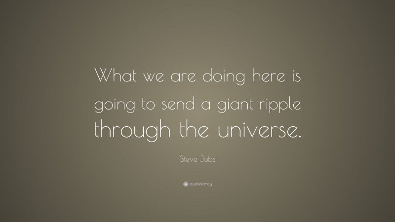 Steve Jobs Quote: “What we are doing here is going to send a giant ripple through the universe.”