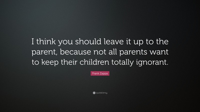 Frank Zappa Quote: “I think you should leave it up to the parent, because not all parents want to keep their children totally ignorant.”