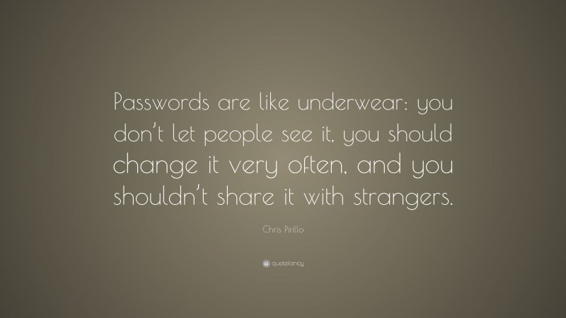 Chris Pirillo Quote: “Passwords are like underwear: you don’t let people see it, you should change it very often, and you shouldn’t share it with strangers.”