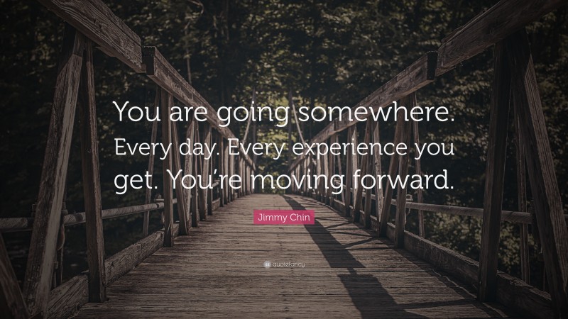 Jimmy Chin Quote: “You are going somewhere. Every day. Every experience ...