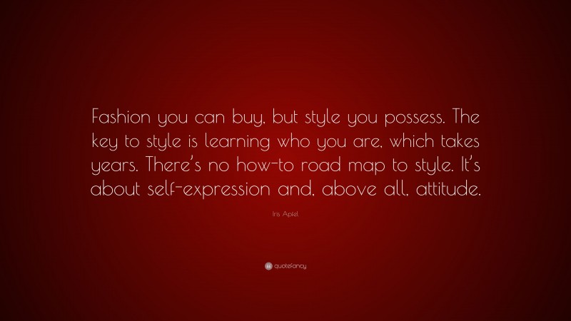 Iris Apfel Quote: “Fashion you can buy, but style you possess. The key to style is learning who you are, which takes years. There’s no how-to road map to style. It’s about self-expression and, above all, attitude.”