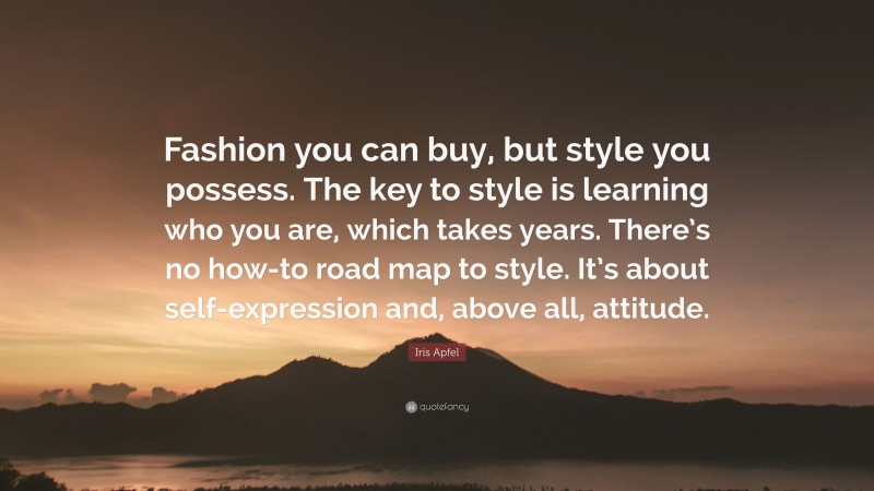 Iris Apfel Quote: “Fashion you can buy, but style you possess. The key to style is learning who you are, which takes years. There’s no how-to road map to style. It’s about self-expression and, above all, attitude.”